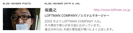 坂義之 LOFTMAN COMPANY／システムマネージャー 2002年よりLOFTMAN COMPANY入社。年々興味や関心が多方面に広がっています。最近の休日は、本屋か電気屋か鴨川によく出没します。